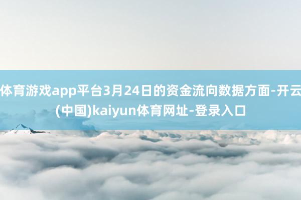体育游戏app平台3月24日的资金流向数据方面-开云(中国)kaiyun体育网址-登录入口