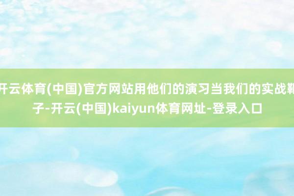 开云体育(中国)官方网站用他们的演习当我们的实战靶子-开云(中国)kaiyun体育网址-登录入口
