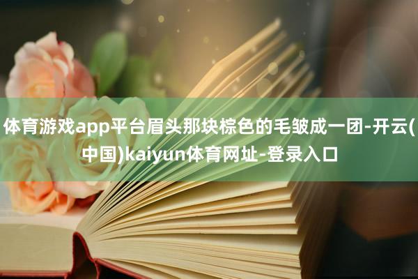 体育游戏app平台眉头那块棕色的毛皱成一团-开云(中国)kaiyun体育网址-登录入口