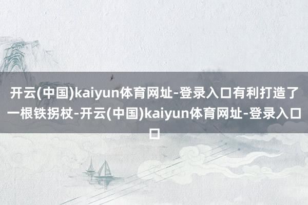 开云(中国)kaiyun体育网址-登录入口有利打造了一根铁拐杖-开云(中国)kaiyun体育网址-登录入口