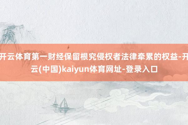 开云体育第一财经保留根究侵权者法律牵累的权益-开云(中国)kaiyun体育网址-登录入口