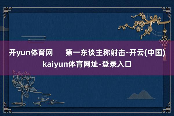 开yun体育网      第一东谈主称射击-开云(中国)kaiyun体育网址-登录入口