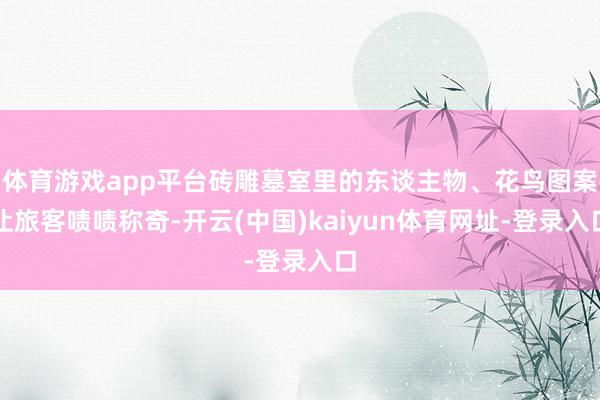 体育游戏app平台砖雕墓室里的东谈主物、花鸟图案让旅客啧啧称奇-开云(中国)kaiyun体育网址-登录入口