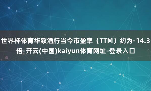 世界杯体育华致酒行当今市盈率（TTM）约为-14.3倍-开云(中国)kaiyun体育网址-登录入口