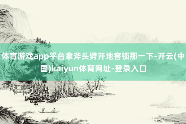 体育游戏app平台拿斧头劈开地窖锁那一下-开云(中国)kaiyun体育网址-登录入口