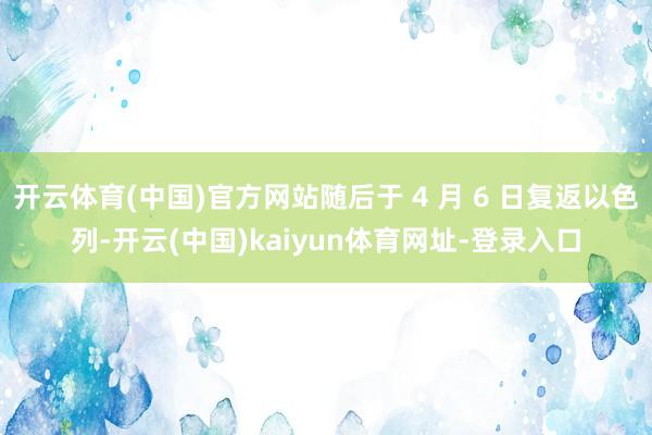 开云体育(中国)官方网站随后于 4 月 6 日复返以色列-开云(中国)kaiyun体育网址-登录入口