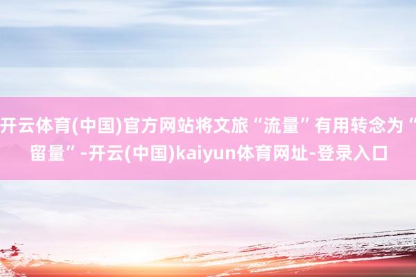 开云体育(中国)官方网站将文旅“流量”有用转念为“留量”-开云(中国)kaiyun体育网址-登录入口
