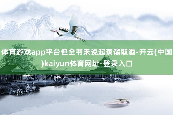 体育游戏app平台但全书未说起蒸馏取酒-开云(中国)kaiyun体育网址-登录入口