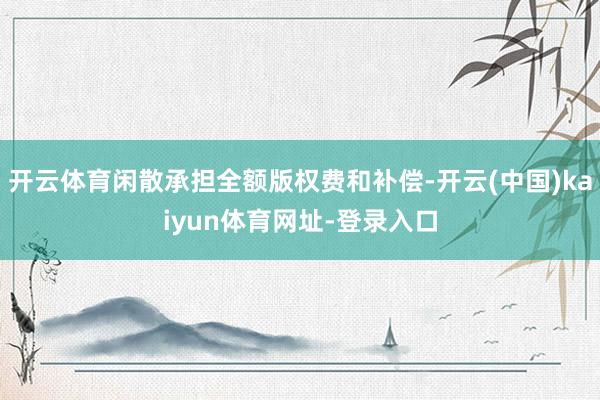 开云体育闲散承担全额版权费和补偿-开云(中国)kaiyun体育网址-登录入口