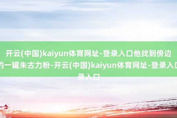 开云(中国)kaiyun体育网址-登录入口他找到傍边的一罐朱古力粉-开云(中国)kaiyun体育网址-登录入口