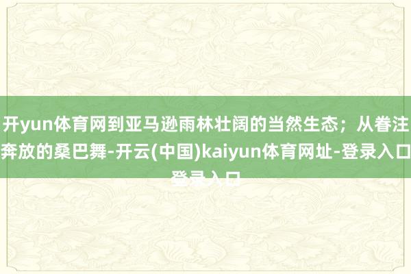 开yun体育网到亚马逊雨林壮阔的当然生态；从眷注奔放的桑巴舞-开云(中国)kaiyun体育网址-登录入口