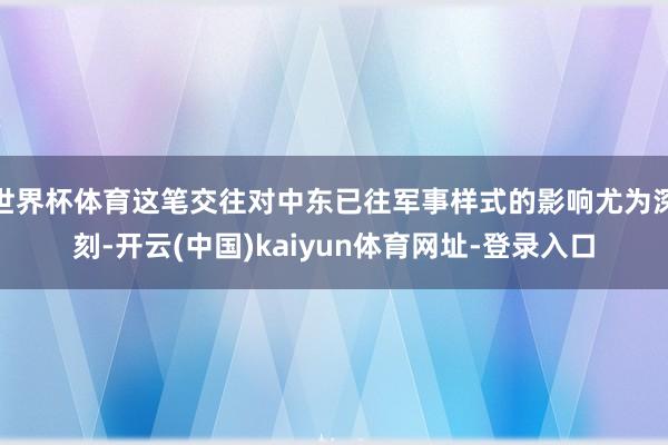 世界杯体育这笔交往对中东已往军事样式的影响尤为深刻-开云(中国)kaiyun体育网址-登录入口