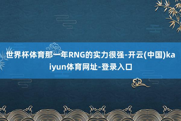 世界杯体育那一年RNG的实力很强-开云(中国)kaiyun体育网址-登录入口