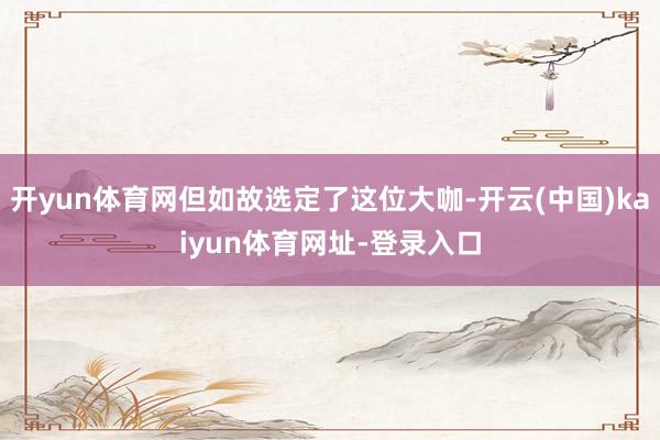 开yun体育网但如故选定了这位大咖-开云(中国)kaiyun体育网址-登录入口