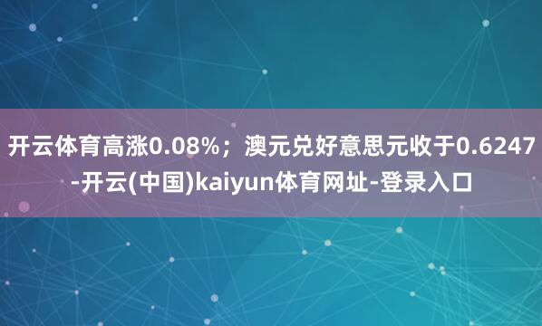 开云体育高涨0.08%；澳元兑好意思元收于0.6247-开云(中国)kaiyun体育网址-登录入口
