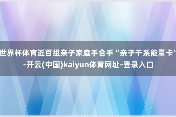 世界杯体育近百组亲子家庭手合手“亲子干系能量卡”-开云(中国)kaiyun体育网址-登录入口