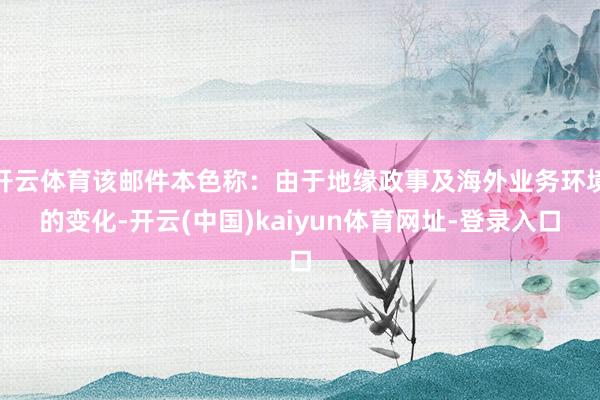 开云体育该邮件本色称:由于地缘政事及海外业务环境的变化-开云(中国)kaiyun体育网址-登录入口