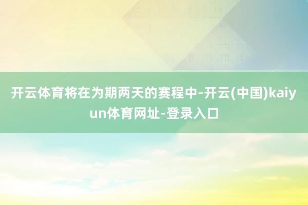 开云体育将在为期两天的赛程中-开云(中国)kaiyun体育网址-登录入口