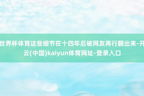 世界杯体育这些细节在十四年后被网友再行翻出来-开云(中国)kaiyun体育网址-登录入口