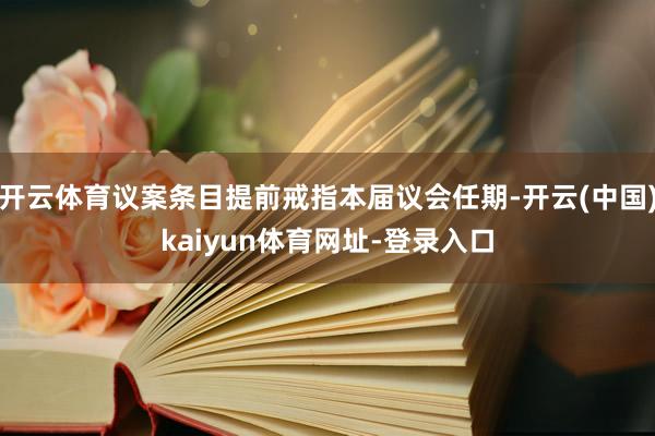 开云体育议案条目提前戒指本届议会任期-开云(中国)kaiyun体育网址-登录入口