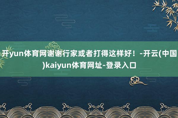 开yun体育网谢谢行家或者打得这样好！-开云(中国)kaiyun体育网址-登录入口