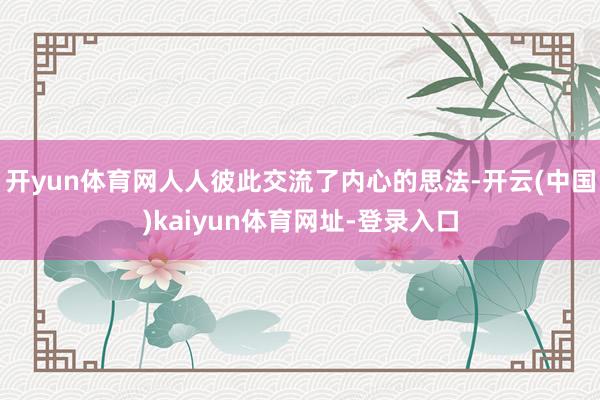 开yun体育网人人彼此交流了内心的思法-开云(中国)kaiyun体育网址-登录入口