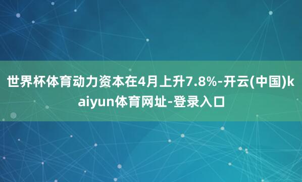 世界杯体育动力资本在4月上升7.8%-开云(中国)kaiyun体育网址-登录入口
