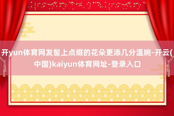 开yun体育网发髻上点缀的花朵更添几分温婉-开云(中国)kaiyun体育网址-登录入口