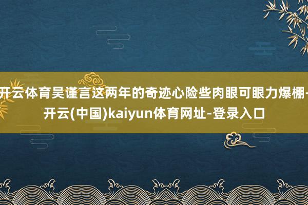 开云体育吴谨言这两年的奇迹心险些肉眼可眼力爆棚-开云(中国)kaiyun体育网址-登录入口