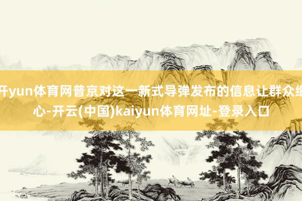 开yun体育网普京对这一新式导弹发布的信息让群众细心-开云(中国)kaiyun体育网址-登录入口