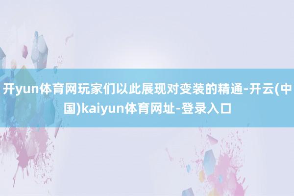 开yun体育网玩家们以此展现对变装的精通-开云(中国)kaiyun体育网址-登录入口
