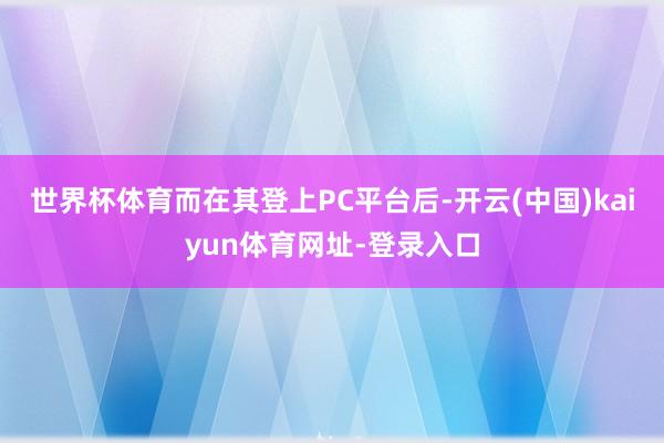 世界杯体育而在其登上PC平台后-开云(中国)kaiyun体育网址-登录入口