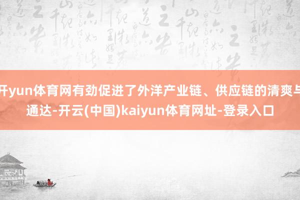 开yun体育网有劲促进了外洋产业链、供应链的清爽与通达-开云(中国)kaiyun体育网址-登录入口