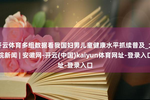 开云体育多组数据看我国妇男儿童健康水平抓续普及_大皖新闻 | 安徽网-开云(中国)kaiyun体育网址-登录入口
