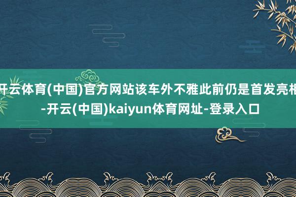 开云体育(中国)官方网站该车外不雅此前仍是首发亮相 -开云(中国)kaiyun体育网址-登录入口