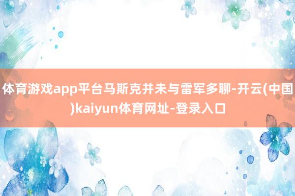 体育游戏app平台马斯克并未与雷军多聊-开云(中国)kaiyun体育网址-登录入口