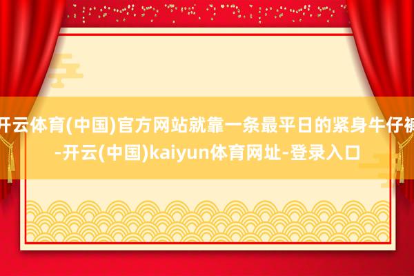 开云体育(中国)官方网站就靠一条最平日的紧身牛仔裤-开云(中国)kaiyun体育网址-登录入口
