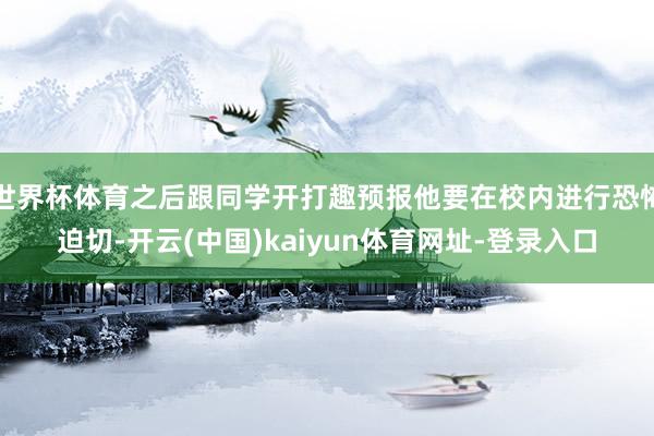世界杯体育之后跟同学开打趣预报他要在校内进行恐怖迫切-开云(中国)kaiyun体育网址-登录入口