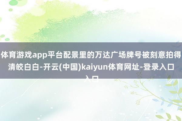 体育游戏app平台配景里的万达广场牌号被刻意拍得清皎白白-开云(中国)kaiyun体育网址-登录入口