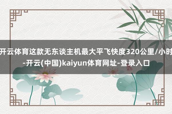 开云体育这款无东谈主机最大平飞快度320公里/小时-开云(中国)kaiyun体育网址-登录入口