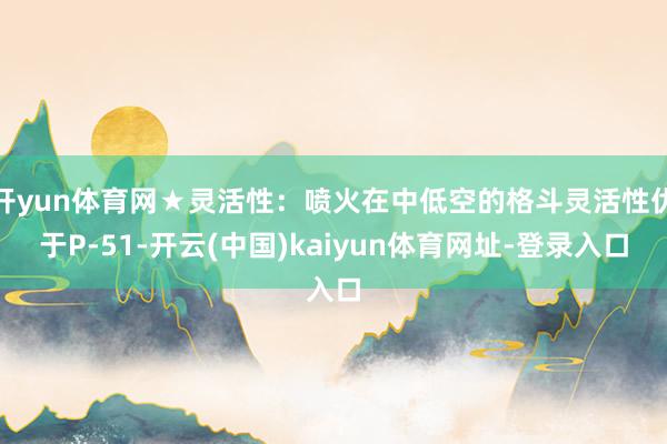 开yun体育网★灵活性：喷火在中低空的格斗灵活性优于P-51-开云(中国)kaiyun体育网址-登录入口