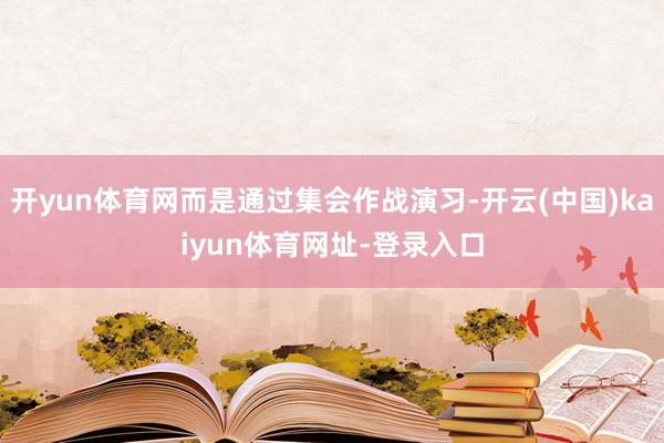 开yun体育网而是通过集会作战演习-开云(中国)kaiyun体育网址-登录入口