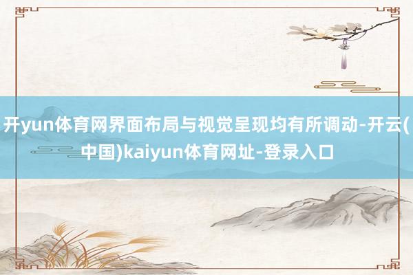 开yun体育网界面布局与视觉呈现均有所调动-开云(中国)kaiyun体育网址-登录入口