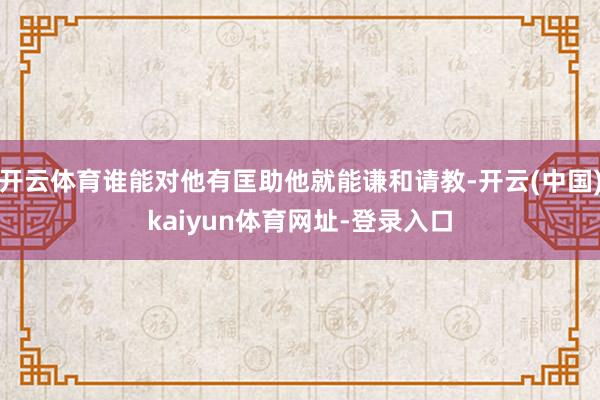 开云体育谁能对他有匡助他就能谦和请教-开云(中国)kaiyun体育网址-登录入口