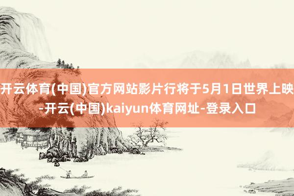 开云体育(中国)官方网站影片行将于5月1日世界上映-开云(中国)kaiyun体育网址-登录入口