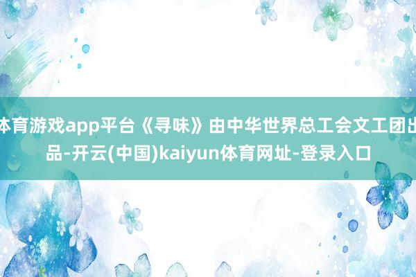 体育游戏app平台《寻味》由中华世界总工会文工团出品-开云(中国)kaiyun体育网址-登录入口