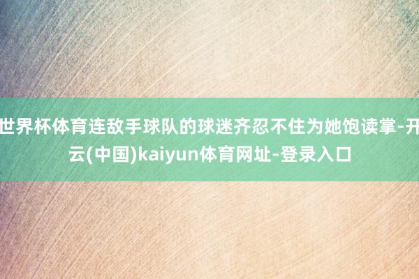 世界杯体育连敌手球队的球迷齐忍不住为她饱读掌-开云(中国)kaiyun体育网址-登录入口