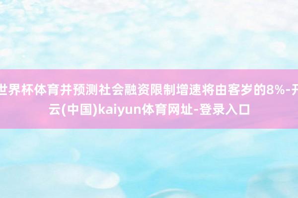 世界杯体育并预测社会融资限制增速将由客岁的8%-开云(中国)kaiyun体育网址-登录入口