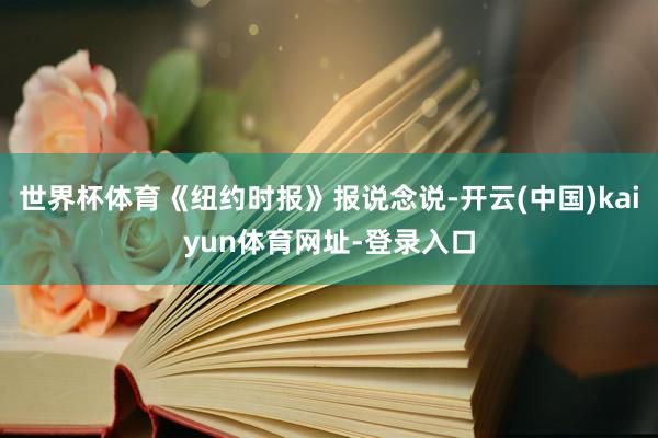 世界杯体育《纽约时报》报说念说-开云(中国)kaiyun体育网址-登录入口