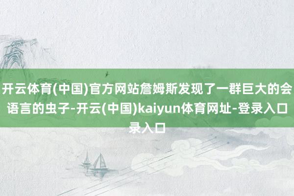 开云体育(中国)官方网站詹姆斯发现了一群巨大的会语言的虫子-开云(中国)kaiyun体育网址-登录入口